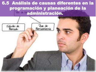 6.5 Análisis de causas diferentes en la
   programación y planeación de la
          administración.
 