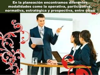 En la planeación encontramos diferentes
 modalidades como la operativa, participativa,
normativa, estratégica y prospectiva, entre otras
 
