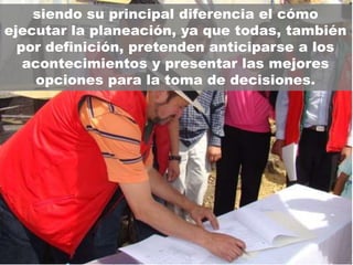 siendo su principal diferencia el cómo
ejecutar la planeación, ya que todas, también
  por definición, pretenden anticiparse a los
   acontecimientos y presentar las mejores
     opciones para la toma de decisiones.
 