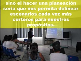 sino el hacer una planeación
seria que nos permita delinear
   escenarios cada vez más
    certeros para nuestros
          propósitos.
 