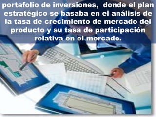 portafolio de inversiones, donde el plan
estratégico se basaba en el análisis de
 la tasa de crecimiento de mercado del
   producto y su tasa de participación
         relativa en el mercado.
 