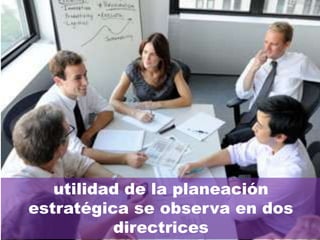 utilidad de la planeación
estratégica se observa en dos
          directrices
 