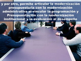 y por otro, permite articular la modernización
     presupuestaria con la modernización
 administrativa al vincular la programación y
    Presupuestación con la modernización
  institucional y la evaluación al desempeño
 