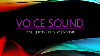 VOICE SOUND
Ideas que nacen y se plasman
 