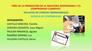 “AÑO DE LA PROMOCIÓN DE LA INDUSTRIA RESPONSABLE Y EL 
COMPROMISO CLIMÁTICO” 
FACULTAD DE CIENCIAS EMPRESARIALES 
ESCUELA DE CONTABILIDAD 
INTEGRANTES: 
CASTILLO SÁNCHEZ, Fiorella 
CERVERA CRISANTO, Juan Miguel 
PAUCAR YANAYACO, Agusto 
RAMÍREZ MERINO, Luz 
VILLEGAS CASTILLO, Dervy 
 