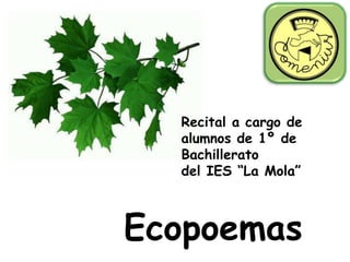 Recital a cargo de
  alumnos de 1º de
  Bachillerato
  del IES “La Mola”



Ecopoemas
 