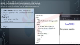 Selector de ID de CSS. El selector id selecciona el atributo id de un
elemento HTML para seleccionar un elemento específico. Un id siempre es
único dentro de la página, por lo que se elige para seleccionar un único
elemento. Se escribe con el carácter hash (#), seguido del id del elemento
By LeaySazory & Azmeruq
 
