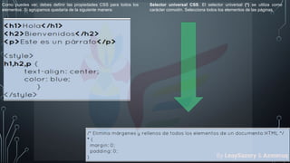 Como puedes ver, debes definir las propiedades CSS para todos los
elementos. Si agrupamos quedaría de la siguiente manera:
Selector universal CSS. El selector universal (*) se utiliza como
carácter comodín. Selecciona todos los elementos de las páginas.
By LeaySazory & Azmeruq
 