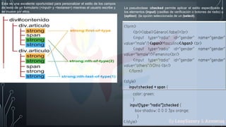 Esta es una excelente oportunidad para personalizar el estilo de los campos
de texto de un formulario (<input> y <textarea>) mientras el usuario escribe y
se mueve por ellos.
La pseudoclase :checked permite aplicar el estilo especificado a
los elementos (input) (casillas de verificación o botones de radio) u
(option) (la opción seleccionada de un (select).
By LeaySazory & Azmeruq
 