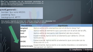 Existe una pseudoclase muy útil, denominada pseudoclase de
negación. Permite seleccionar todos los elementos que no cumplan los
selectores indicados entre paréntesis.
Este pequeño fragmento de código nos indica que todos los párrafos (elementos “p”)
que no pertenezcan a la clase general, se les aplique el estilo especificado.
By LeaySazory & Azmeruq
 
