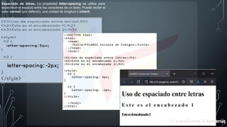 Espaciado de letras. La propiedad letter-spacing se utiliza para
especificar el espacio entre los caracteres de un texto. Puede recibir el
valor normal (por defecto), una unidad de longitud o inherit.
By LeaySazory & Azmeruq
 