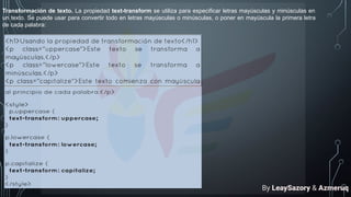 Transformación de texto. La propiedad text-transform se utiliza para especificar letras mayúsculas y minúsculas en
un texto. Se puede usar para convertir todo en letras mayúsculas o minúsculas, o poner en mayúscula la primera letra
de cada palabra:
By LeaySazory & Azmeruq
 