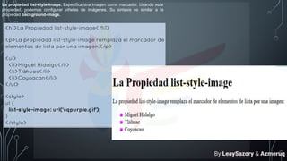 La propiedad list-style-image. Especifica una imagen como marcador. Usando esta
propiedad, podemos configurar viñetas de imágenes. Su sintaxis es similar a la
propiedad background-image.
By LeaySazory & Azmeruq
 