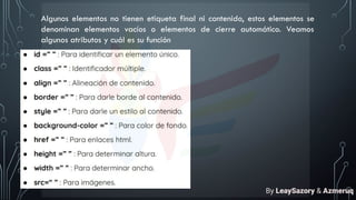 Algunos elementos no tienen etiqueta final ni contenido, estos elementos se
denominan elementos vacíos o elementos de cierre automático. Veamos
algunos atributos y cuál es su función
By LeaySazory & Azmeruq
 