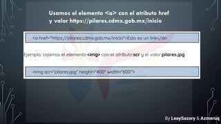 Usamos el elemento <a> con el atributo href
y valor https://pilares.cdmx.gob.mx/inicio
By LeaySazory & Azmeruq
 