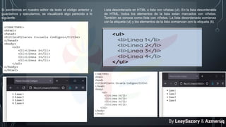 Si escribimos en nuestro editor de texto el código anterior y
guardamos y ejecutamos, se visualizará algo parecido a lo
siguiente:
Lista desordenada en HTML o lista con viñetas (ul). En la lista desordenada
de HTML, todos los elementos de la lista están marcados con viñetas.
También se conoce como lista con viñetas. La lista desordenada comienza
con la etiqueta (ul) y los elementos de la lista comienzan con la etiqueta (li).
By LeaySazory & Azmeruq
 