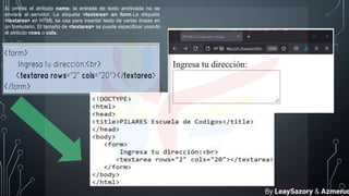 Si omites el atributo name, la entrada de texto archivada no se
enviará al servidor. La etiqueta <textarea> en form.La etiqueta
<textarea> en HTML se usa para insertar texto de varias líneas en
un formulario. El tamaño de <textarea> se puede especificar usando
el atributo rows o cols.
By LeaySazory & Azmeruq
 