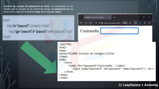 Control de campo de password en form. La contraseña no es
visible para el usuario en el control de campo de password que se
pone como valor en el atributo type de la etiqueta input
By LeaySazory & Azmeruq
 