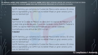 El elemento (aside) como contenedor. El elemento (aside) define algún contenido además del contenido en el que se coloca
(como una barra lateral). El contenido (aside) debe estar directamente relacionado con el contenido circundante.
By LeaySazory & Azmeruq
 