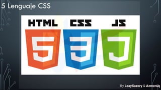 5 Lenguaje CSS
By LeaySazory & Azmeruq
 