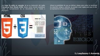 Las hojas de estilo en cascada, tal es su traducción del inglés
Cascading Style Sheets (CSS), tienen como función establecer
reglas de representación de un documento en un medio o
dispositivo.
ofrece la posibilidad de que se definan clases para evitar la necesidad
de reescribir código y, además, se pueden crear reglas para que el sitio
se represente de una manera correcta
By LeaySazory & Azmeruq
 