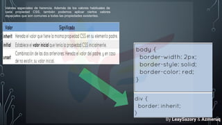 Valores especiales de herencia. Además de los valores habituales de
cada propiedad CSS, también podemos aplicar ciertos valores
especiales que son comunes a todas las propiedades existentes.
By LeaySazory & Azmeruq
 