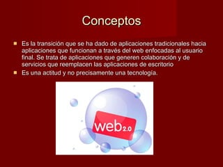 Conceptos Es la transición que se ha dado de aplicaciones tradicionales hacia aplicaciones que funcionan a través del web enfocadas al usuario final. Se trata de aplicaciones que generen colaboración y de servicios que reemplacen las aplicaciones de escritorio   Es una actitud y no precisamente una tecnología. 