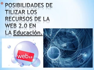 POSIBILIDADES DE TILIZAR LOS RECURSOS DE LA WEB 2.0 EN LA Educación. 