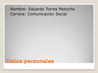  Nombre: Eduardo Torres Motoche
 Carrera: Comunicación Social




Datos personales
 