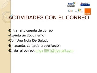 ACTIVIDADES CON EL CORREO

•Entrar a tu cuenta de correo
•Adjunta un documento
•Con Una Nota De Saludo
•En asunto: carta de presentación
•Enviar al correo: mtgs1901@hotmail.com
 