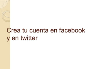 Crea tu cuenta en facebook
y en twitter
 