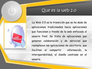 Que es la web 2.0

La Web 2.0 es la transición que se ha dado de
aplicaciones tradicionales hacia aplicaciones
que funcion...