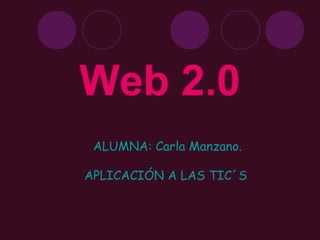 Web 2.0
ALUMNA: Carla Manzano.
APLICACIÓN A LAS TIC´S
 