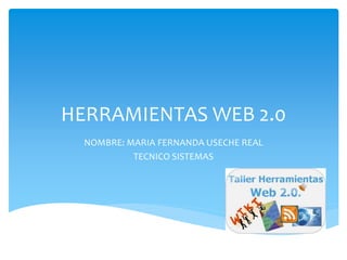 HERRAMIENTAS WEB 2.0
NOMBRE: MARIA FERNANDA USECHE REAL
TECNICO SISTEMAS
 