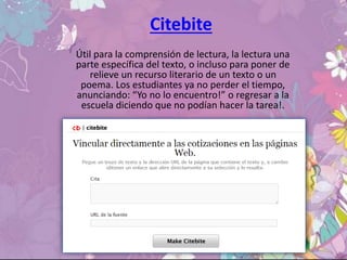 Citebite
Útil para la comprensión de lectura, la lectura una
parte específica del texto, o incluso para poner de
relieve un recurso literario de un texto o un
poema. Los estudiantes ya no perder el tiempo,
anunciando: “Yo no lo encuentro!” o regresar a la
escuela diciendo que no podían hacer la tarea!.
 