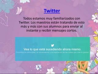 Twitter
Todos estamos muy familiarizados con
Twitter. Los maestros están tratando de esto
más y más con sus alumnos para enviar al
instante y recibir mensajes cortos.
 