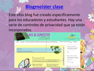 Blogmeister clase
Este sitio blog fue creado específicamente
para los educadores y estudiantes. Hay una
serie de controles de privacidad que ya están
incorporados.
 