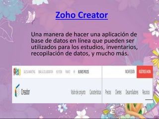 Zoho Creator
Una manera de hacer una aplicación de
base de datos en línea que pueden ser
utilizados para los estudios, inventarios,
recopilación de datos, y mucho más.
 