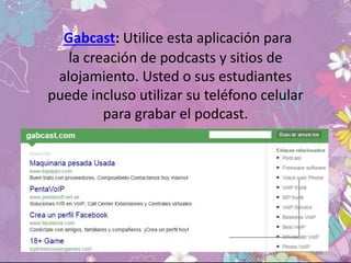 Gabcast: Utilice esta aplicación para
la creación de podcasts y sitios de
alojamiento. Usted o sus estudiantes
puede incluso utilizar su teléfono celular
para grabar el podcast.
 