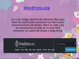WordPress.org
Un y de código abierto de software libre que
hace de publicación personal tan fácil como
procesamiento de textos. Hace su vida y de
los estudiantes la vida de su más fácil
mantener un salón de clases o blog tema.
 