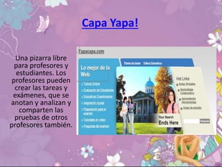 Capa Yapa!
Una pizarra libre
para profesores y
estudiantes. Los
profesores pueden
crear las tareas y
exámenes, que se
anotan y analizan y
comparten las
pruebas de otros
profesores también.
 