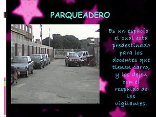 PARQUEADERO
Es un espacio
el cual esta
predestinado
para los
docentes que
tienen carro,
y los dejen
con el
respaldo de
los
vigilantes.
 