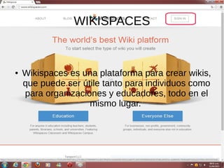 WIKISPACES
● Wikispaces es una plataforma para crear wikis,
que puede ser útile tanto para individuos como
para organizaciones y educadores, todo en el
mismo lugar.
 