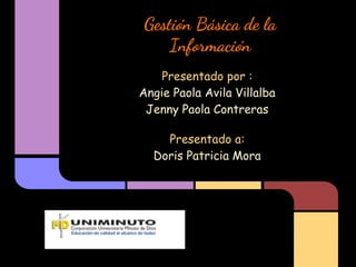 Gestión Básica de la
Información
Presentado por :
Angie Paola Avila Villalba
Jenny Paola Contreras
Presentado a:
Doris Patricia Mora
 
