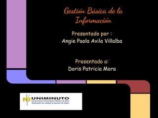 Gestión Básica de la
Información
Presentado por :
Angie Paola Avila Villalba
Presentado a:
Doris Patricia Mora
 