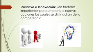 Iniciativa e Innovación: Son factores
importantes para emprender nuevas
acciones los cuales se distinguirán de la
competencia
 
