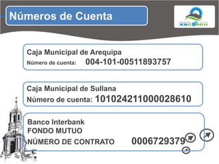 Números de CuentaCaja Municipal de ArequipaNúmero de cuenta:      004-101-00511893757Caja Municipal de Sullana Número de cuenta: 101024211000028610Banco InterbankFONDO MUTUO NÚMERO DE CONTRATO        0006729379 