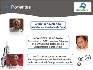 PonentesANTONIO BRACK EGGMinistro del Ambiente de PerúMBA JOSÉ LUIS SEGOVIAConsultor en RSE y Asesor Principalen SNV Servicio Holandés de Cooperación al DesarrolloRAÚL DIEZ CANSECO TERRYEx Vicepresidente del Perú y Fundador de la Universidad San Ignacio de Loyola