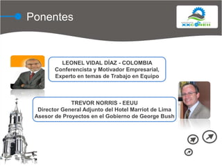 PonentesLEONEL VIDAL DÍAZ - COLOMBIAConferencista y Motivador Empresarial,Experto en temas de Trabajo en EquipoTREVOR NORRIS - EEUUDirector General Adjunto del Hotel Marriot de LimaAsesor de Proyectos en el Gobierno de George Bush