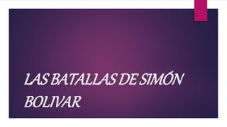 LAS BATALLAS DE SIMÓN
BOLIVAR
 